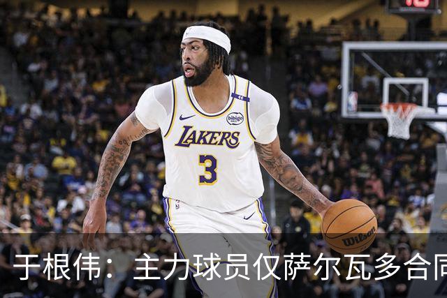 于根伟：主力球员仅萨尔瓦多合同年底到期 后4场没太多容错空间